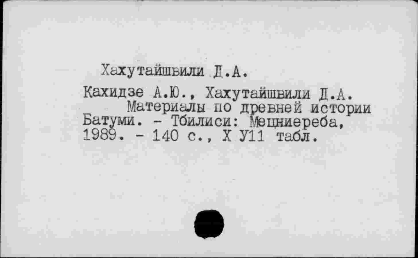 ﻿Хахутайшьили Д.А.
Кахидзе А.Ю., Хахутайшвили Д.А.
Материалы по древней истории Батуми. - Тбилиси: Мецниереба, 1989. - 140 с., X У11 табл.